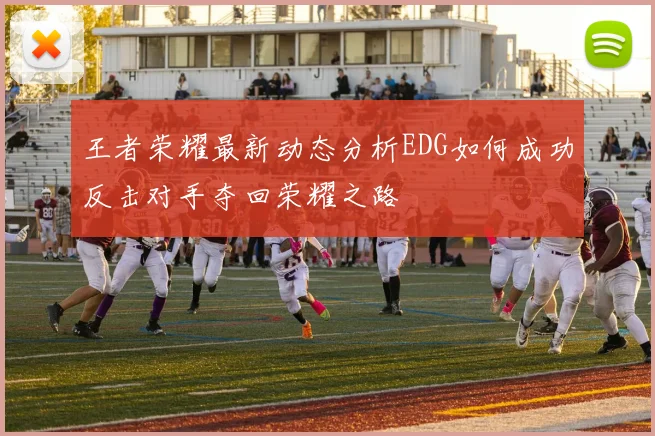 王者荣耀最新动态分析EDG如何成功反击对手夺回荣耀之路