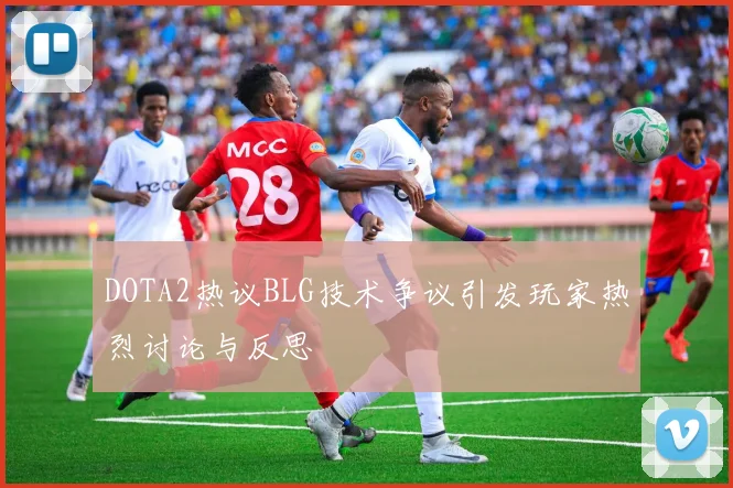 DOTA2热议BLG技术争议引发玩家热烈讨论与反思