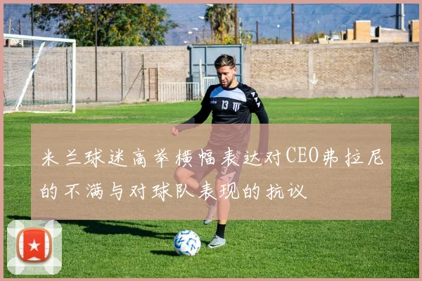 米兰球迷高举横幅表达对CEO弗拉尼的不满与对球队表现的抗议