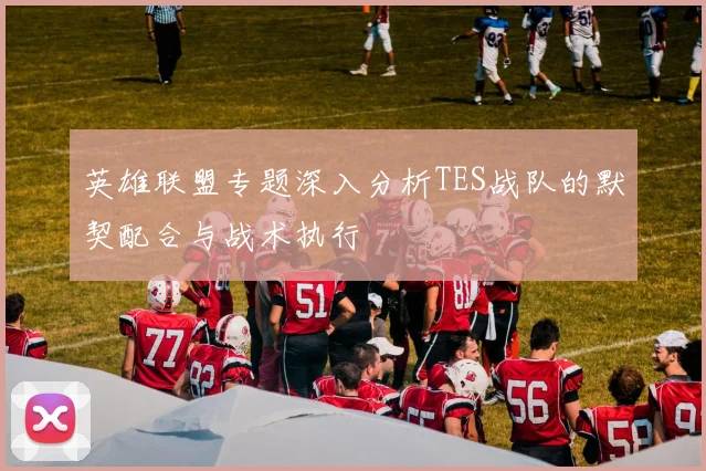 英雄联盟专题深入分析TES战队的默契配合与战术执行