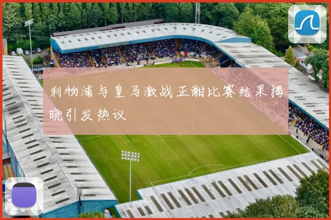 利物浦与皇马激战正酣比赛结果揭晓引发热议