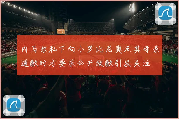 内马尔私下向小罗比尼奥及其母亲道歉对方要求公开致歉引发关注