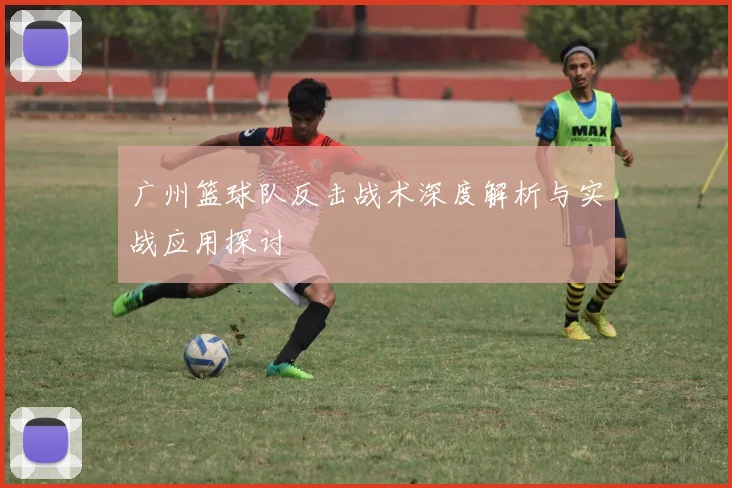 广州篮球队反击战术深度解析与实战应用探讨
